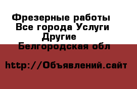 Фрезерные работы  - Все города Услуги » Другие   . Белгородская обл.